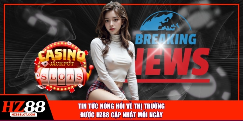 Tin tức nóng hổi về thị trường được HZ88 cập nhật mỗi ngày